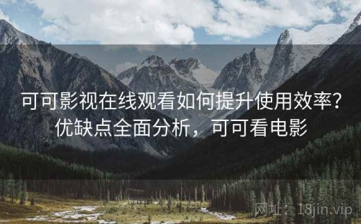 可可影视在线观看如何提升使用效率？优缺点全面分析，可可看电影