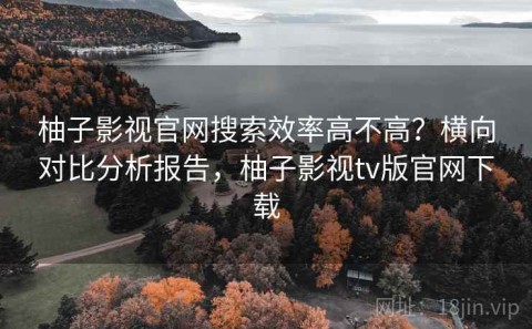 柚子影视官网搜索效率高不高？横向对比分析报告，柚子影视tv版官网下载