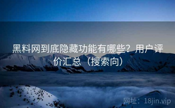 黑料网到底隐藏功能有哪些？用户评价汇总（搜索向）