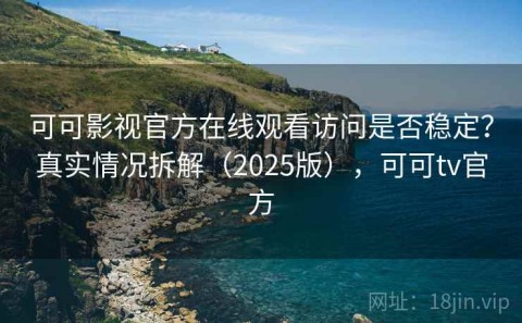 可可影视官方在线观看访问是否稳定？真实情况拆解（2025版），可可tv官方