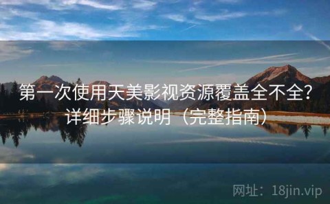 第一次使用天美影视资源覆盖全不全？详细步骤说明（完整指南）