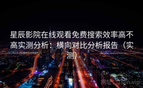 星辰影院在线观看免费搜索效率高不高实测分析：横向对比分析报告（实测）