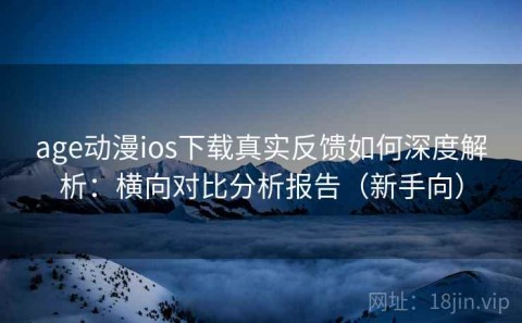 age动漫ios下载真实反馈如何深度解析：横向对比分析报告（新手向）