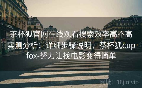 茶杯狐官网在线观看搜索效率高不高实测分析：详细步骤说明，茶杯狐cupfox-努力让找电影变得简单