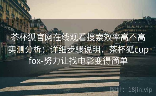 茶杯狐官网在线观看搜索效率高不高实测分析：详细步骤说明，茶杯狐cupfox-努力让找电影变得简单