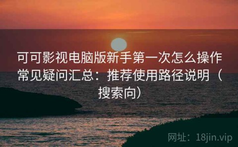 可可影视电脑版新手第一次怎么操作常见疑问汇总：推荐使用路径说明（搜索向）
