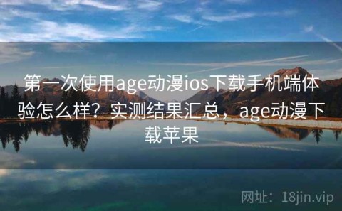 第一次使用age动漫ios下载手机端体验怎么样？实测结果汇总，age动漫下载苹果