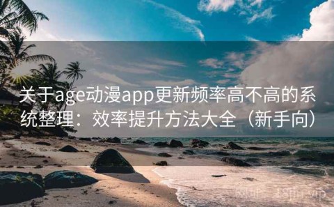 关于age动漫app更新频率高不高的系统整理：效率提升方法大全（新手向）