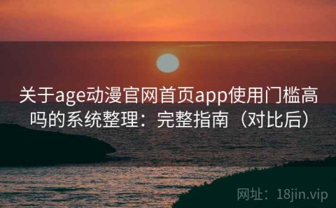 关于age动漫官网首页app使用门槛高吗的系统整理：完整指南（对比后）