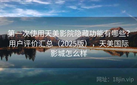 第一次使用天美影院隐藏功能有哪些？用户评价汇总（2025版），天美国际影城怎么样