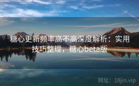 糖心更新频率高不高深度解析：实用技巧整理，糖心beta版
