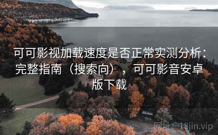 可可影视加载速度是否正常实测分析：完整指南（搜索向），可可影音安卓版下载