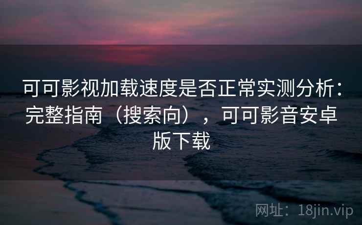 可可影视加载速度是否正常实测分析：完整指南（搜索向），可可影音安卓版下载
