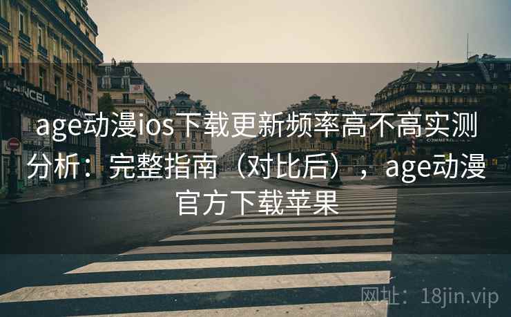 age动漫ios下载更新频率高不高实测分析：完整指南（对比后），age动漫官方下载苹果