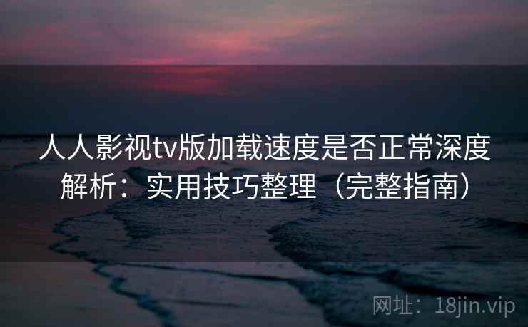 人人影视tv版加载速度是否正常深度解析：实用技巧整理（完整指南）