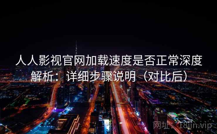 人人影视官网加载速度是否正常深度解析：详细步骤说明（对比后）