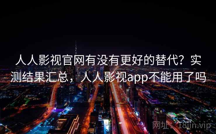 人人影视官网有没有更好的替代?实测结果汇总,人人影视app不能用了吗 人人影视官网有没有更好的替代?实测结果汇总,人人影视app不能用了吗