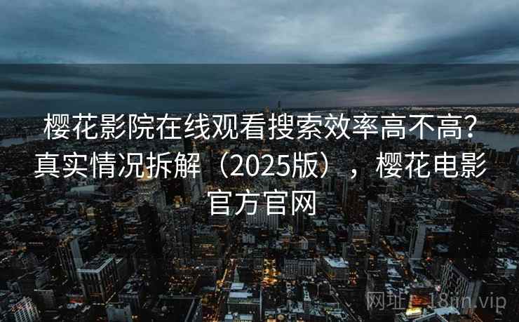 樱花影院在线观看搜索效率高不高?真实情况拆解(2025版),樱花电影官方官网 樱花影院在线观看搜索效率高不高?真实情况拆解(2025版),樱花电影官方官网