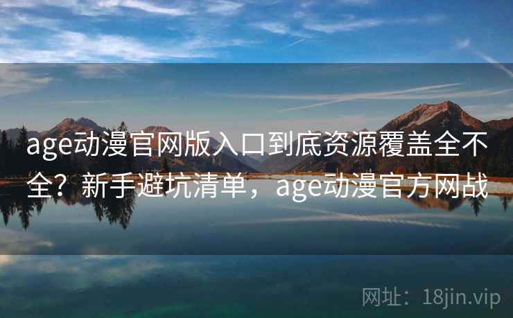 age动漫官网版入口到底资源覆盖全不全?新手避坑清单,age动漫官方网战 age动漫官网版入口到底资源覆盖全不全?新手避坑清单,age动漫官方网战