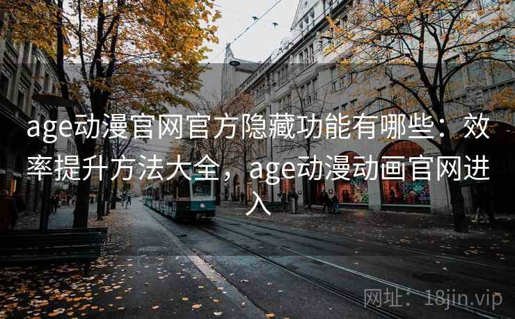 age动漫官网官方隐藏功能有哪些：效率提升方法大全，age动漫动画官网进入