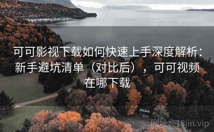 可可影视下载如何快速上手深度解析：新手避坑清单（对比后），可可视频在哪下载