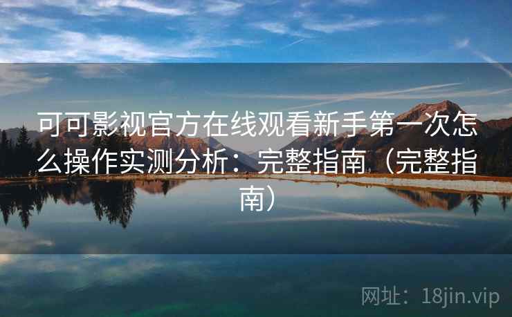 可可影视官方在线观看新手第一次怎么操作实测分析：完整指南（完整指南）