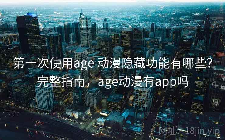 第一次使用age 动漫隐藏功能有哪些？完整指南，age动漫有app吗