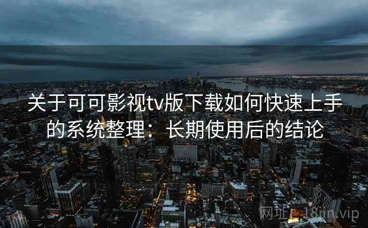 关于可可影视tv版下载如何快速上手的系统整理：长期使用后的结论
