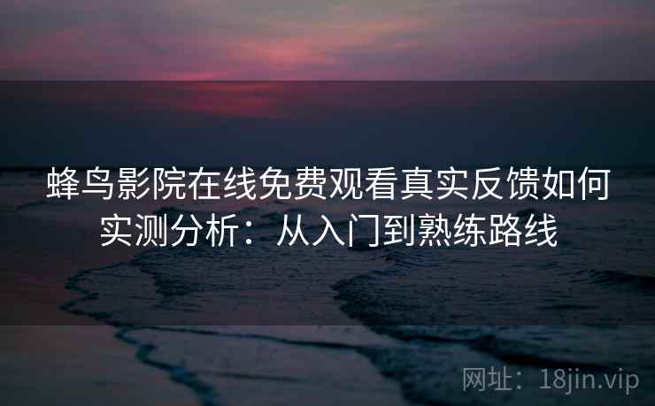 蜂鸟影院在线免费观看真实反馈如何实测分析:从入门到熟练路线 蜂鸟影院在线免费观看真实反馈如何实测分析:从入门到熟练路线