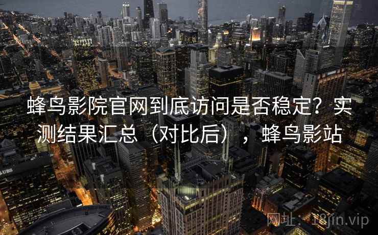 蜂鸟影院官网到底访问是否稳定？实测结果汇总（对比后），蜂鸟影站