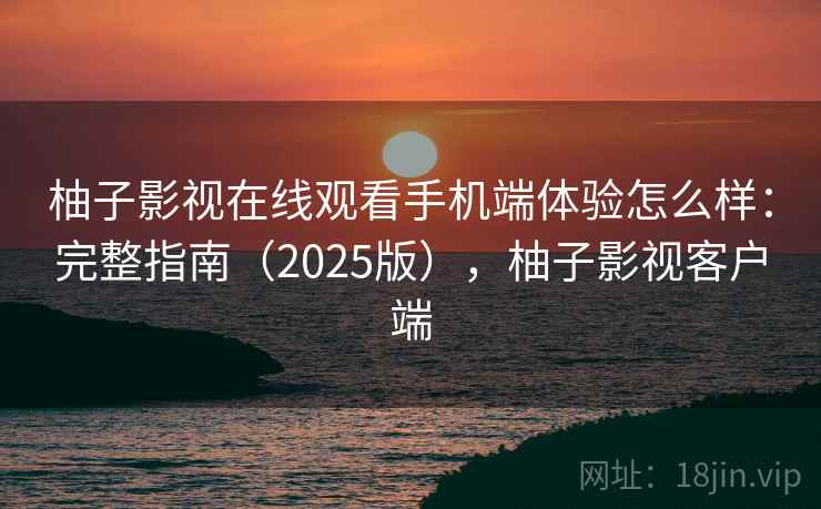 柚子影视在线观看手机端体验怎么样：完整指南（2025版），柚子影视客户端