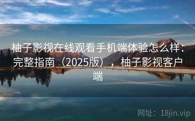 柚子影视在线观看手机端体验怎么样：完整指南（2025版），柚子影视客户端