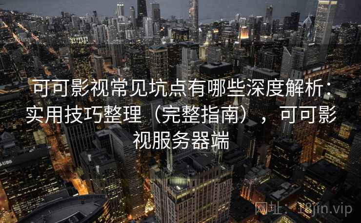 可可影视常见坑点有哪些深度解析:实用技巧整理(完整指南),可可影视服务器端 可可影视常见坑点有哪些深度解析:实用技巧整理(完整指南),可可影视服务器端