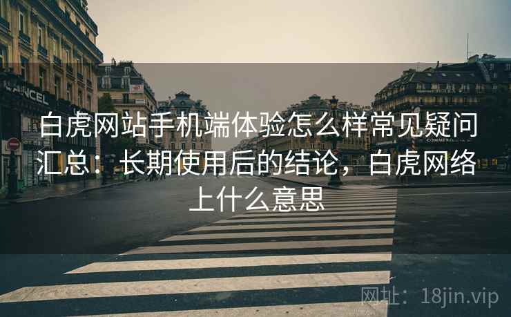 白虎网站手机端体验怎么样常见疑问汇总：长期使用后的结论，白虎网络上什么意思