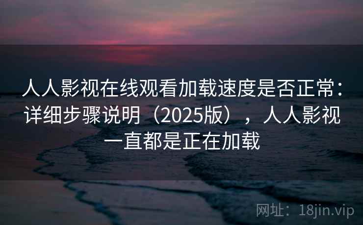 人人影视在线观看加载速度是否正常：详细步骤说明（2025版），人人影视一直都是正在加载