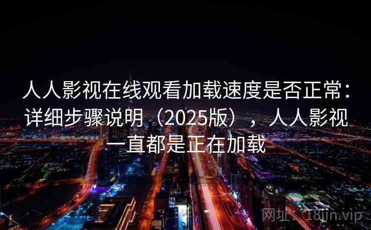 人人影视在线观看加载速度是否正常：详细步骤说明（2025版），人人影视一直都是正在加载