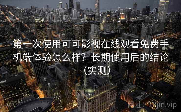 第一次使用可可影视在线观看免费手机端体验怎么样?长期使用后的结论(实测) 第一次使用可可影视在线观看免费手机端体验怎么样?长期使用后的结论(实测)