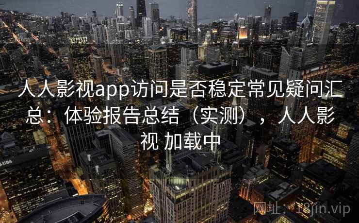 人人影视app访问是否稳定常见疑问汇总：体验报告总结（实测），人人影视 加载中