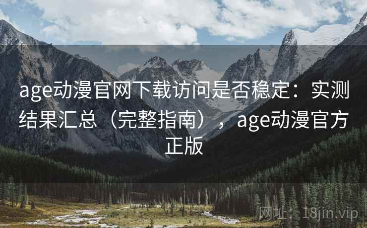 age动漫官网下载访问是否稳定：实测结果汇总（完整指南），age动漫官方正版
