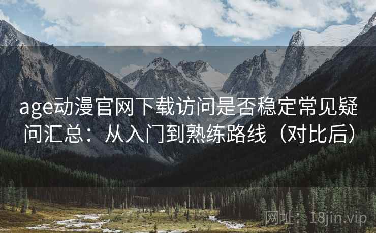 age动漫官网下载访问是否稳定常见疑问汇总：从入门到熟练路线（对比后）