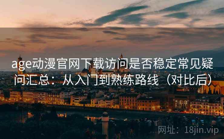 age动漫官网下载访问是否稳定常见疑问汇总：从入门到熟练路线（对比后）