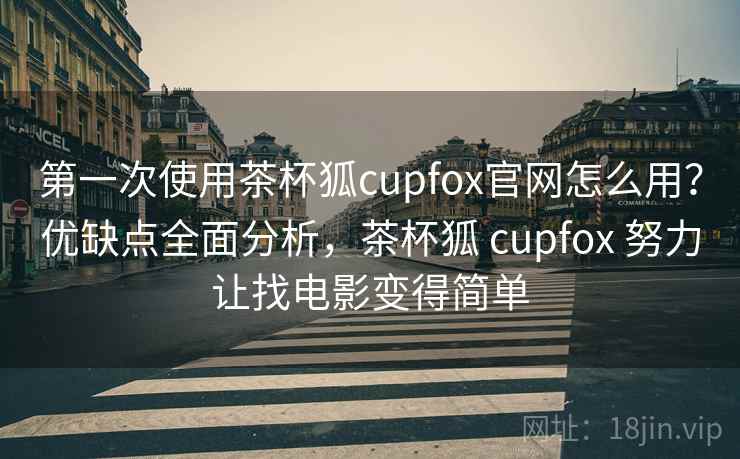 第一次使用茶杯狐cupfox官网怎么用?优缺点全面分析,茶杯狐 cupfox 努力让找电影变得简单 第一次使用茶杯狐cupfox官网怎么用?优缺点全面分析,茶杯狐 cupfox 努力让找电影变得简单