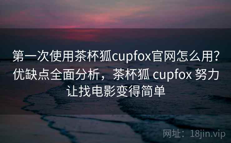 第一次使用茶杯狐cupfox官网怎么用?优缺点全面分析,茶杯狐 cupfox 努力让找电影变得简单 第一次使用茶杯狐cupfox官网怎么用?优缺点全面分析,茶杯狐 cupfox 努力让找电影变得简单