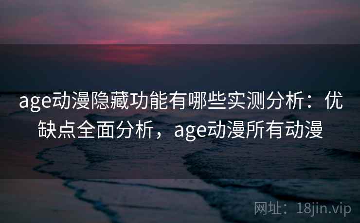 age动漫隐藏功能有哪些实测分析：优缺点全面分析，age动漫所有动漫