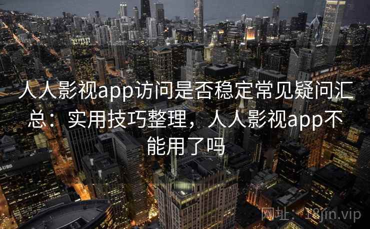 人人影视app访问是否稳定常见疑问汇总：实用技巧整理，人人影视app不能用了吗