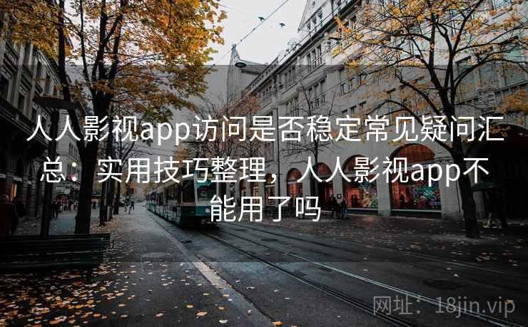 人人影视app访问是否稳定常见疑问汇总：实用技巧整理，人人影视app不能用了吗