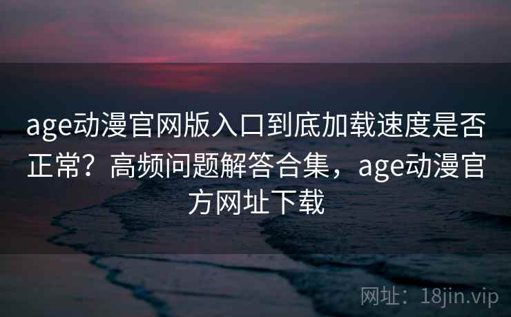 age动漫官网版入口到底加载速度是否正常？高频问题解答合集，age动漫官方网址下载
