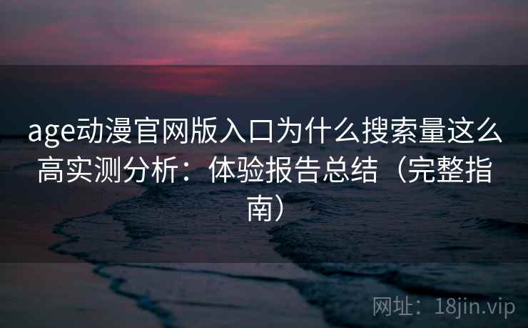 age动漫官网版入口为什么搜索量这么高实测分析：体验报告总结（完整指南）