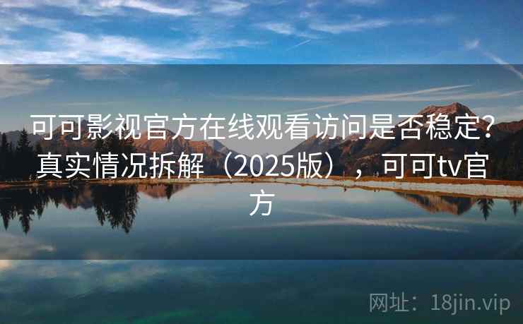 可可影视官方在线观看访问是否稳定？真实情况拆解（2025版），可可tv官方
