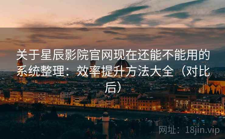 关于星辰影院官网现在还能不能用的系统整理：效率提升方法大全（对比后）